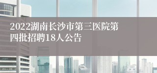 2022湖南长沙市第三医院第四批招聘18人公告