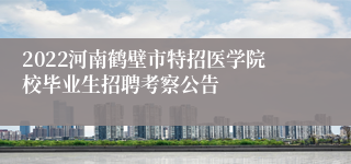 2022河南鹤壁市特招医学院校毕业生招聘考察公告