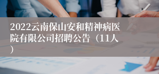 2022云南保山安和精神病医院有限公司招聘公告（11人 ）