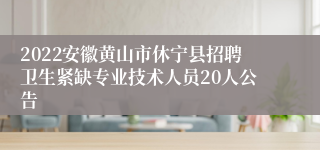 2022安徽黄山市休宁县招聘卫生紧缺专业技术人员20人公告