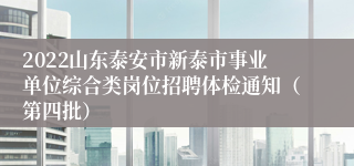 2022山东泰安市新泰市事业单位综合类岗位招聘体检通知（第四批）