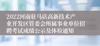 2022河南驻马店高新技术产业开发区管委会所属事业单位招聘考试成绩公示及体检通知