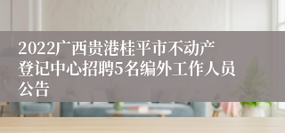 2022广西贵港桂平市不动产登记中心招聘5名编外工作人员公告