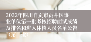 2022年四川自贡市贡井区事业单位第一批考核招聘面试成绩及排名和进入体检人员名单公告（第二批）