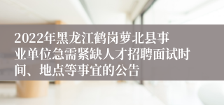 2022年黑龙江鹤岗萝北县事业单位急需紧缺人才招聘面试时间、地点等事宜的公告