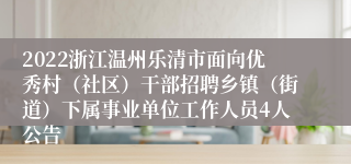 2022浙江温州乐清市面向优秀村（社区）干部招聘乡镇（街道）下属事业单位工作人员4人公告