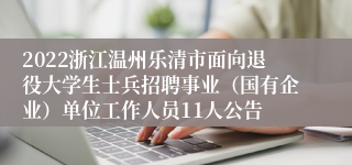 2022浙江温州乐清市面向退役大学生士兵招聘事业（国有企业）单位工作人员11人公告