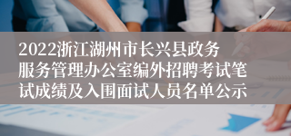 2022浙江湖州市长兴县政务服务管理办公室编外招聘考试笔试成绩及入围面试人员名单公示