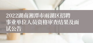 2022湖南湘潭市雨湖区招聘事业单位人员资格审查结果及面试公告