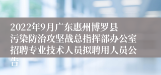 2022年9月广东惠州博罗县污染防治攻坚战总指挥部办公室招聘专业技术人员拟聘用人员公告