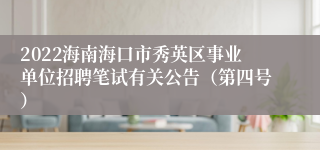 2022海南海口市秀英区事业单位招聘笔试有关公告（第四号）