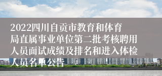 2022四川自贡市教育和体育局直属事业单位第二批考核聘用人员面试成绩及排名和进入体检人员名单公告