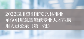 2022四川资阳市安岳县事业单位引进急需紧缺专业人才拟聘用人员公示（第一批）