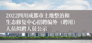 2022四川成都市土地整治和生态修复中心招聘编外（聘用）人员拟聘人员公示