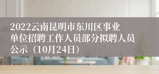 2022云南昆明市东川区事业单位招聘工作人员部分拟聘人员公示（10月24日）