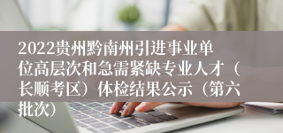 2022贵州黔南州引进事业单位高层次和急需紧缺专业人才（长顺考区）体检结果公示（第六批次）