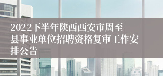 2022下半年陕西西安市周至县事业单位招聘资格复审工作安排公告