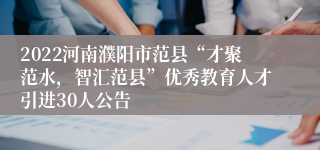 2022河南濮阳市范县“才聚范水，智汇范县”优秀教育人才引进30人公告