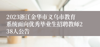 2023浙江金华市义乌市教育系统面向优秀毕业生招聘教师238人公告