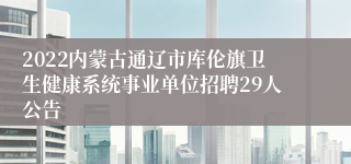 2022内蒙古通辽市库伦旗卫生健康系统事业单位招聘29人公告