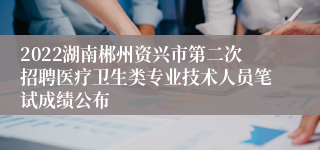 2022湖南郴州资兴市第二次招聘医疗卫生类专业技术人员笔试成绩公布