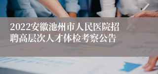 2022安徽池州市人民医院招聘高层次人才体检考察公告