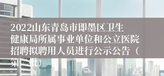 2022山东青岛市即墨区卫生健康局所属事业单位和公立医院招聘拟聘用人员进行公示公告（第二批）