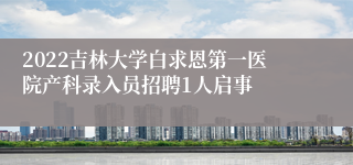 2022吉林大学白求恩第一医院产科录入员招聘1人启事