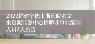 2022福建宁德市浙闽皖水文水资源监测中心招聘非事业编制人员2人公告