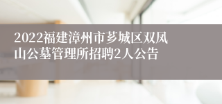 2022福建漳州市芗城区双凤山公墓管理所招聘2人公告