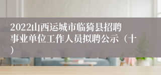 2022山西运城市临猗县招聘事业单位工作人员拟聘公示（十）