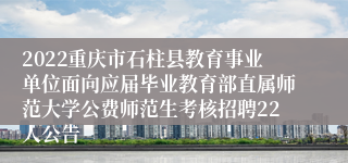 2022重庆市石柱县教育事业单位面向应届毕业教育部直属师范大学公费师范生考核招聘22人公告