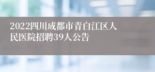 2022四川成都市青白江区人民医院招聘39人公告