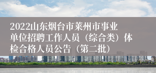 2022山东烟台市莱州市事业单位招聘工作人员（综合类）体检合格人员公告（第二批）