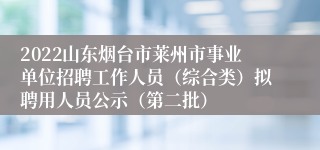 2022山东烟台市莱州市事业单位招聘工作人员（综合类）拟聘用人员公示（第二批）