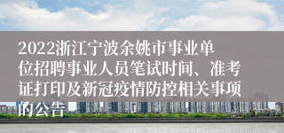 2022浙江宁波余姚市事业单位招聘事业人员笔试时间、准考证打印及新冠疫情防控相关事项的公告