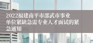 2022福建南平市邵武市事业单位紧缺急需专业人才面试的紧急通知