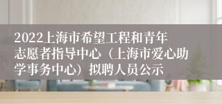 2022上海市希望工程和青年志愿者指导中心（上海市爱心助学事务中心）拟聘人员公示