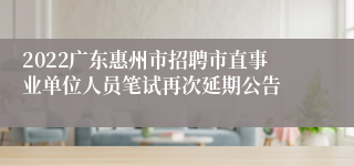 2022广东惠州市招聘市直事业单位人员笔试再次延期公告