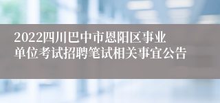 2022四川巴中市恩阳区事业单位考试招聘笔试相关事宜公告