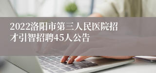 2022河南洛阳市第三人民医院招才引智招聘45人公告