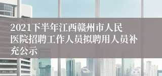 2021下半年江西赣州市人民医院招聘工作人员拟聘用人员补充公示