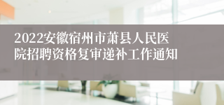 2022安徽宿州市萧县人民医院招聘资格复审递补工作通知