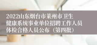 2022山东烟台市莱州市卫生健康系统事业单位招聘工作人员体检合格人员公布（第四批）