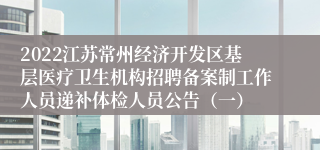 2022江苏常州经济开发区基层医疗卫生机构招聘备案制工作人员递补体检人员公告（一）