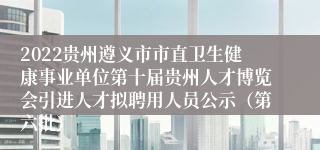 2022贵州遵义市市直卫生健康事业单位第十届贵州人才博览会引进人才拟聘用人员公示（第六批）