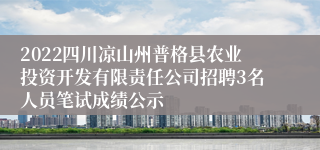 2022四川凉山州普格县农业投资开发有限责任公司招聘3名人员笔试成绩公示