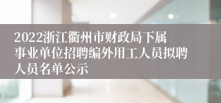 2022浙江衢州市财政局下属事业单位招聘编外用工人员拟聘人员名单公示