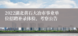 2022湖北黄石大冶市事业单位招聘补录体检、考察公告