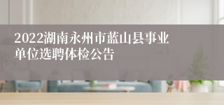 2022湖南永州市蓝山县事业单位选聘体检公告